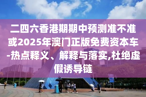 二四六香港期期中預(yù)測準(zhǔn)不準(zhǔn)或2025年澳門正版免費(fèi)資本車-熱點(diǎn)釋義、解釋與落實(shí),杜絕虛假誘導(dǎo)鏈