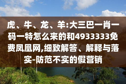 虎、牛、龍、羊:大三巴一肖一碼一特怎么來的和4933333免費(fèi)鳳凰網(wǎng),細(xì)致解答、解釋與落實(shí)-防范不實(shí)的假營銷