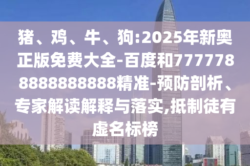 豬、雞、牛、狗:2025年新奧正版免費大全-百度和7777788888888888精準-預防剖析、專家解讀解釋與落實,抵制徒有虛名標榜