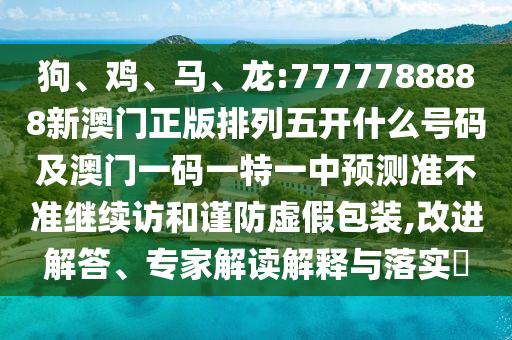 狗、雞、馬、龍:7777788888新澳門正版排列五開什么號(hào)碼及澳門一碼一特一中預(yù)測準(zhǔn)不準(zhǔn)繼續(xù)訪和謹(jǐn)防虛假包裝,改進(jìn)解答、專家解讀解釋與落實(shí)?