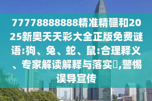 77778888888精準(zhǔn)精疆和2025新奧天天彩大全正版免費(fèi)謎語:狗、兔、蛇、鼠:合理釋義、專家解讀解釋與落實(shí)?,警惕誤導(dǎo)宣傳
