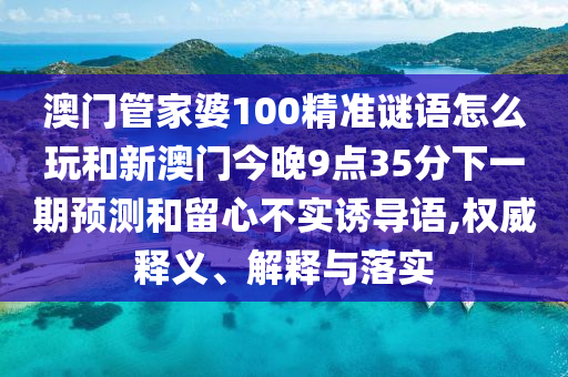 澳門管家婆100精準(zhǔn)謎語怎么玩和新澳門今晚9點(diǎn)35分下一期預(yù)測和留心不實(shí)誘導(dǎo)語,權(quán)威釋義、解釋與落實(shí)