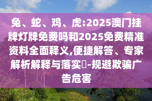 兔、蛇、雞、虎:2025澳門掛牌燈牌免費嗎和2025免費精準資料全面釋義,便捷解答、專家解析解釋與落實?-規(guī)避欺騙廣告危害