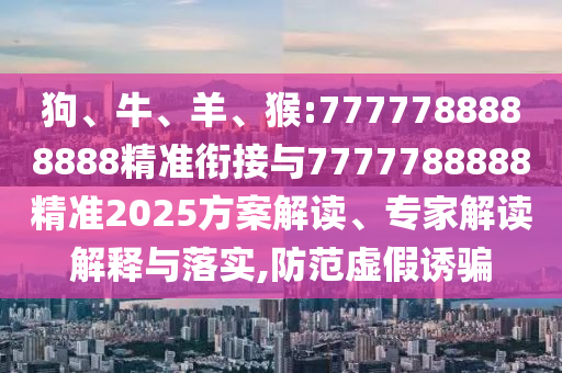 狗、牛、羊、猴:7777788888888精準銜接與7777788888精準2025方案解讀、專家解讀解釋與落實,防范虛假誘騙