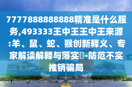 7777888888888精準是什么服務,493333王中王王中王來源:羊、鼠、蛇、猴創(chuàng)新釋義、專家解讀解釋與落實?-防范不實推銷騙局