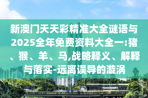 新澳門天天彩精準大全謎語與2025全年免費資料大全一:豬、猴、羊、馬,戰(zhàn)略釋義、解釋與落實-遠離誤導的漩渦