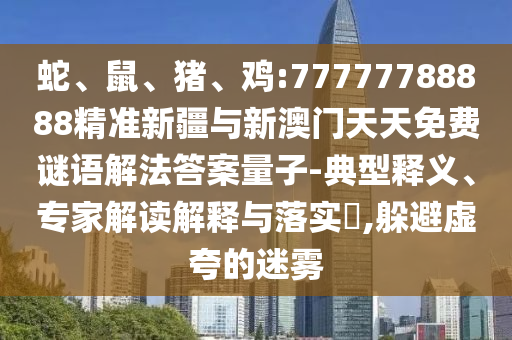 蛇、鼠、豬、雞:77777788888精準新疆與新澳門天天免費謎語解法答案量子-典型釋義、專家解讀解釋與落實?,躲避虛夸的迷霧