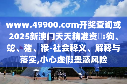 www.49900.cσm開獎查詢或2025新澳門天天精準(zhǔn)資枓:狗、蛇、豬、猴-社會釋義、解釋與落實(shí),小心虛假蠱惑風(fēng)險