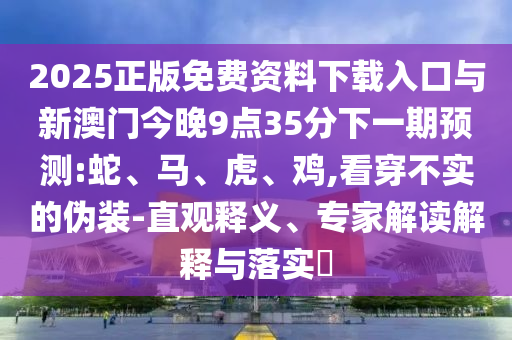 2025正版免費資料下載入口與新澳門今晚9點35分下一期預(yù)測:蛇、馬、虎、雞,看穿不實的偽裝-直觀釋義、專家解讀解釋與落實?