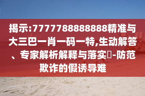 揭示:7777788888888精準(zhǔn)與大三巴一肖一碼一特,生動解答、專家解析解釋與落實?-防范欺詐的假誘導(dǎo)難
