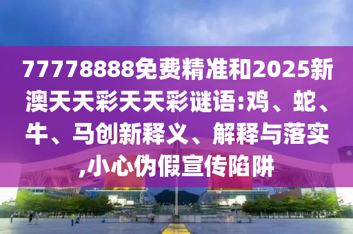 77778888免費精準(zhǔn)和2025新澳天天彩天天彩謎語:雞、蛇、牛、馬創(chuàng)新釋義、解釋與落實,小心偽假宣傳陷阱