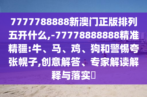7777788888新澳門正版排列五開什么,-77778888888精準(zhǔn)精疆:牛、馬、雞、狗和警惕夸張幌子,創(chuàng)意解答、專家解讀解釋與落實(shí)?