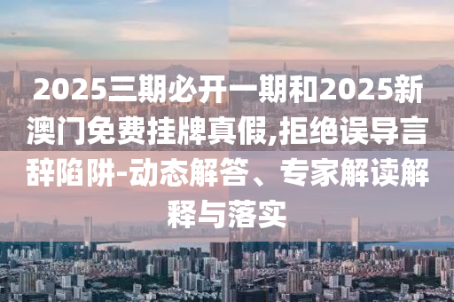 2025三期必開一期和2025新澳門免費(fèi)掛牌真假,拒絕誤導(dǎo)言辭陷阱-動(dòng)態(tài)解答、專家解讀解釋與落實(shí)