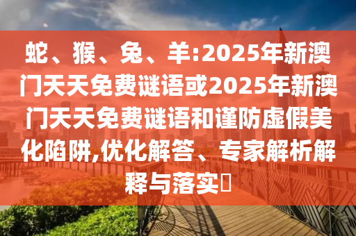 蛇、猴、兔、羊:2025年新澳門天天免費(fèi)謎語或2025年新澳門天天免費(fèi)謎語和謹(jǐn)防虛假美化陷阱,優(yōu)化解答、專家解析解釋與落實(shí)?