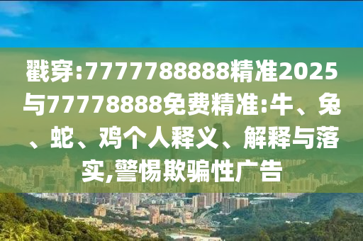 戳穿:7777788888精準(zhǔn)2025與77778888免費(fèi)精準(zhǔn):牛、兔、蛇、雞個(gè)人釋義、解釋與落實(shí),警惕欺騙性廣告