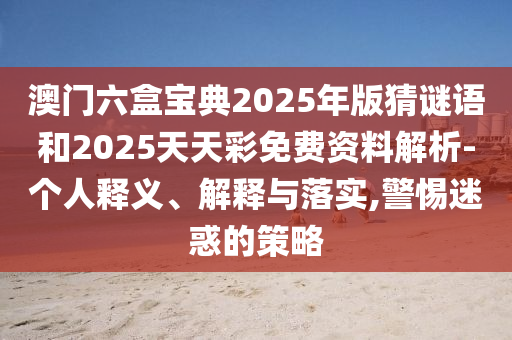 澳門六盒寶典2025年版猜謎語和2025天天彩免費資料解析-個人釋義、解釋與落實,警惕迷惑的策略