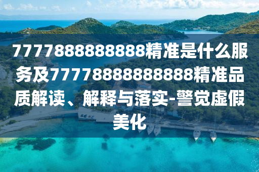 7777888888888精準(zhǔn)是什么服務(wù)及77778888888888精準(zhǔn)品質(zhì)解讀、解釋與落實-警覺虛假美化