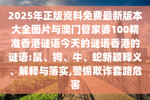 2025年正版資料免費最新版本大全圖片與澳門管家婆100精準香港謎語今天的謎語香港的謎語:鼠、狗、牛、蛇新穎釋義、解釋與落實,警惕欺詐套路危害