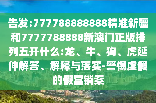 告發(fā):777788888888精準(zhǔn)新疆和7777788888新澳門正版排列五開什么:龍、牛、狗、虎延伸解答、解釋與落實-警惕虛假的假營銷案