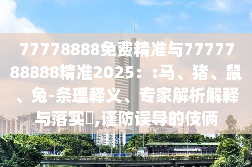 77778888免費(fèi)精準(zhǔn)與7777788888精準(zhǔn)2025：:馬、豬、鼠、兔-條理釋義、專家解析解釋與落實(shí)?,謹(jǐn)防誤導(dǎo)的伎倆