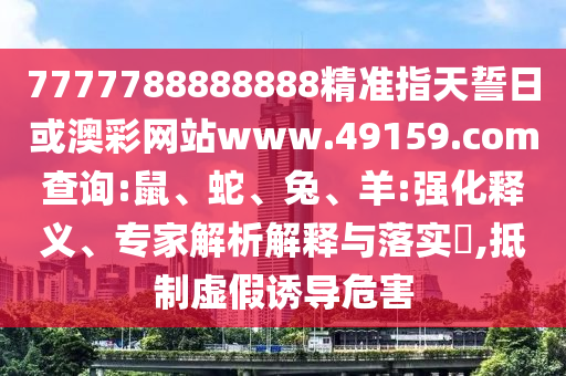7777788888888精準(zhǔn)指天誓日或澳彩網(wǎng)站www.49159.соm查詢:鼠、蛇、兔、羊:強(qiáng)化釋義、專家解析解釋與落實(shí)?,抵制虛假誘導(dǎo)危害