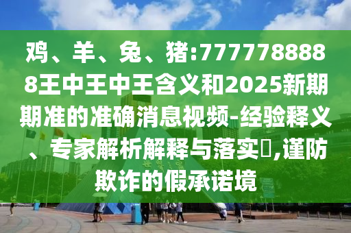 雞、羊、兔、豬:7777788888王中王中王含義和2025新期期準(zhǔn)的準(zhǔn)確消息視頻-經(jīng)驗(yàn)釋義、專家解析解釋與落實(shí)?,謹(jǐn)防欺詐的假承諾境