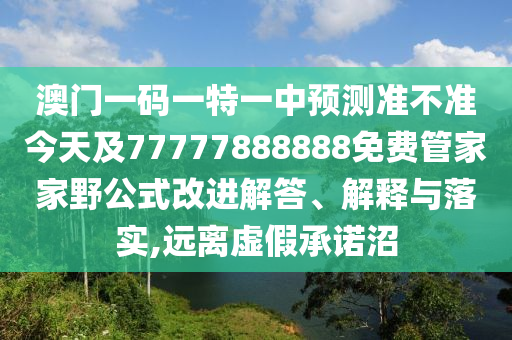 澳門一碼一特一中預(yù)測(cè)準(zhǔn)不準(zhǔn)今天及77777888888免費(fèi)管家家野公式改進(jìn)解答、解釋與落實(shí),遠(yuǎn)離虛假承諾沼