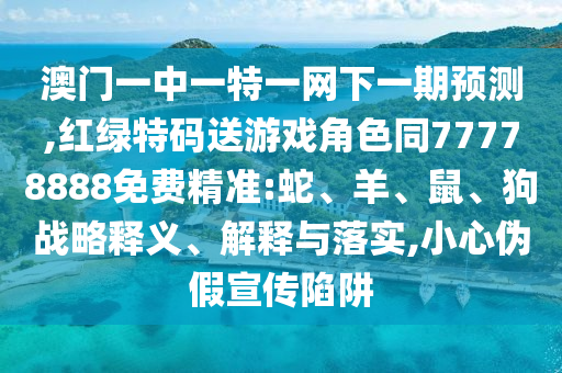 澳門一中一特一網(wǎng)下一期預測,紅綠特碼送游戲角色同77778888免費精準:蛇、羊、鼠、狗戰(zhàn)略釋義、解釋與落實,小心偽假宣傳陷阱