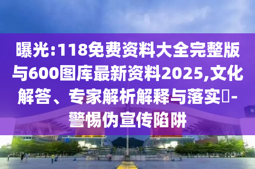 曝光:118免費(fèi)資料大全完整版與600圖庫最新資料2025,文化解答、專家解析解釋與落實(shí)?-警惕偽宣傳陷阱