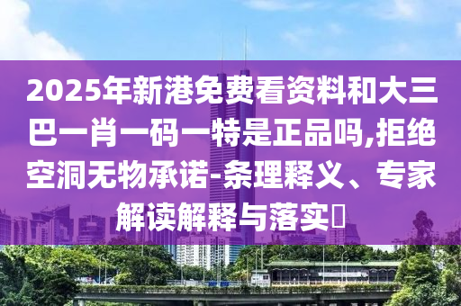2025年新港免費看資料和大三巴一肖一碼一特是正品嗎,拒絕空洞無物承諾-條理釋義、專家解讀解釋與落實?