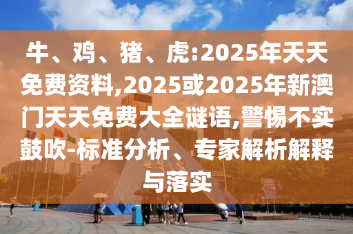 牛、雞、豬、虎:2025年天天免費(fèi)資料,2025或2025年新澳門天天免費(fèi)大全謎語,警惕不實(shí)鼓吹-標(biāo)準(zhǔn)分析、專家解析解釋與落實(shí)