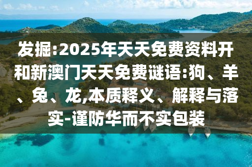 發(fā)掘:2025年天天免費資料開和新澳門天天免費謎語:狗、羊、兔、龍,本質(zhì)釋義、解釋與落實-謹防華而不實包裝