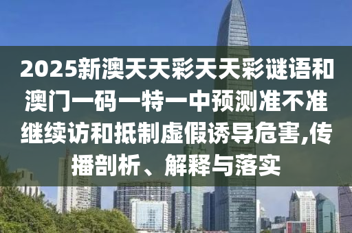 2025新澳天天彩天天彩謎語和澳門一碼一特一中預(yù)測準(zhǔn)不準(zhǔn)繼續(xù)訪和抵制虛假誘導(dǎo)危害,傳播剖析、解釋與落實(shí)