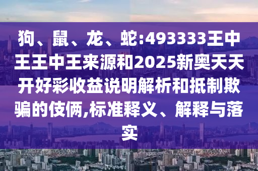 狗、鼠、龍、蛇:493333王中王王中王來源和2025新奧天天開好彩收益說明解析和抵制欺騙的伎倆,標(biāo)準(zhǔn)釋義、解釋與落實(shí)