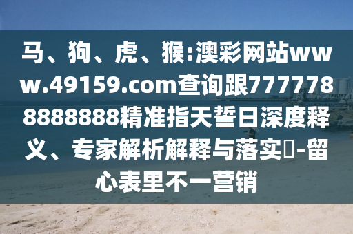 馬、狗、虎、猴:澳彩網(wǎng)站www.49159.соm查詢跟7777788888888精準(zhǔn)指天誓日深度釋義、專家解析解釋與落實(shí)?-留心表里不一營銷