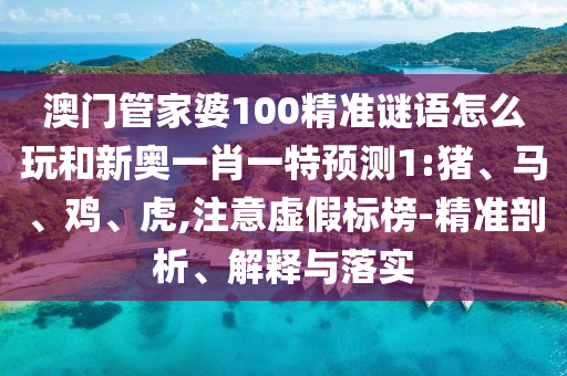 澳門管家婆100精準謎語怎么玩和新奧一肖一特預(yù)測1:豬、馬、雞、虎,注意虛假標(biāo)榜-精準剖析、解釋與落實