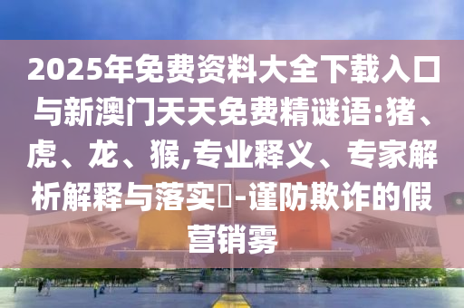2025年免費(fèi)資料大全下載入口與新澳門(mén)天天免費(fèi)精謎語(yǔ):豬、虎、龍、猴,專(zhuān)業(yè)釋義、專(zhuān)家解析解釋與落實(shí)?-謹(jǐn)防欺詐的假營(yíng)銷(xiāo)霧