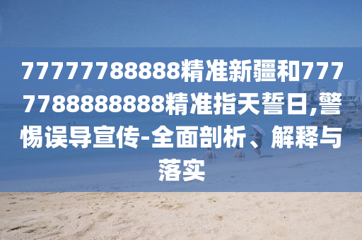77777788888精準(zhǔn)新疆和7777788888888精準(zhǔn)指天誓日,警惕誤導(dǎo)宣傳-全面剖析、解釋與落實(shí)