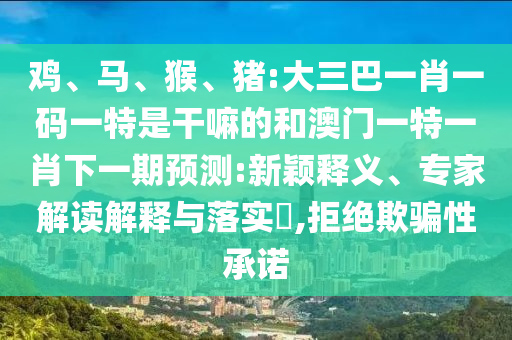 雞、馬、猴、豬:大三巴一肖一碼一特是干嘛的和澳門一特一肖下一期預(yù)測:新穎釋義、專家解讀解釋與落實?,拒絕欺騙性承諾
