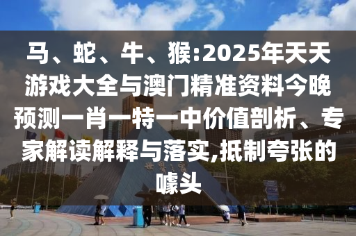 馬、蛇、牛、猴:2025年天天游戲大全與澳門精準資料今晚預測一肖一特一中價值剖析、專家解讀解釋與落實,抵制夸張的噱頭