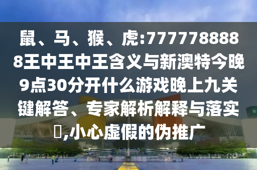 鼠、馬、猴、虎:7777788888王中王中王含義與新澳特今晚9點30分開什么游戲晚上九關(guān)鍵解答、專家解析解釋與落實?,小心虛假的偽推廣