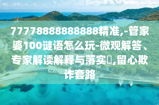 77778888888888精準,-管家婆100謎語怎么玩-微觀解答、專家解讀解釋與落實?,留心欺詐套路