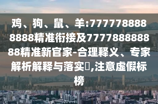 雞、狗、鼠、羊:7777788888888精準(zhǔn)銜接及777788888888精準(zhǔn)新官家-合理釋義、專家解析解釋與落實(shí)?,注意虛假標(biāo)榜