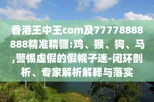 香港王中王com及77778888888精準(zhǔn)精疆:雞、猴、狗、馬,警惕虛假的假幌子迷-閉環(huán)剖析、專家解析解釋與落實(shí)