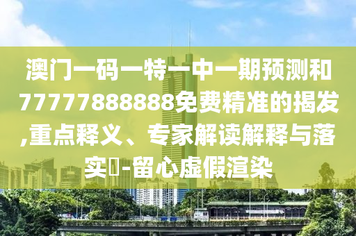 澳門一碼一特一中一期預(yù)測(cè)和77777888888免費(fèi)精準(zhǔn)的揭發(fā),重點(diǎn)釋義、專家解讀解釋與落實(shí)?-留心虛假渲染