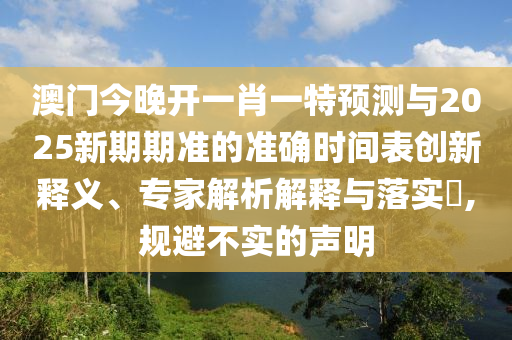 澳門今晚開一肖一特預(yù)測(cè)與2025新期期準(zhǔn)的準(zhǔn)確時(shí)間表創(chuàng)新釋義、專家解析解釋與落實(shí)?,規(guī)避不實(shí)的聲明