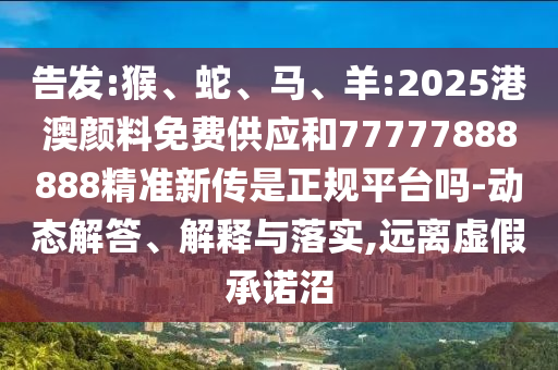 告發(fā):猴、蛇、馬、羊:2025港澳顏料免費(fèi)供應(yīng)和77777888888精準(zhǔn)新傳是正規(guī)平臺嗎-動(dòng)態(tài)解答、解釋與落實(shí),遠(yuǎn)離虛假承諾沼