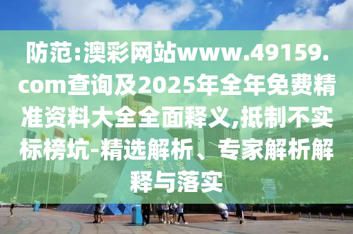防范:澳彩網(wǎng)站www.49159.соm查詢及2025年全年免費(fèi)精準(zhǔn)資料大全全面釋義,抵制不實(shí)標(biāo)榜坑-精選解析、專家解析解釋與落實(shí)