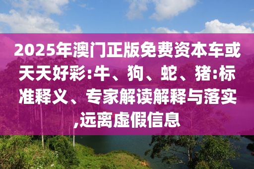 2025年澳門正版免費資本車或天天好彩:牛、狗、蛇、豬:標準釋義、專家解讀解釋與落實,遠離虛假信息