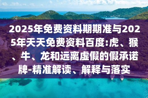 2025年免費資料期期準(zhǔn)與2025年天天免費資料百度:虎、猴、牛、龍和遠(yuǎn)離虛假的假承諾牌-精準(zhǔn)解讀、解釋與落實